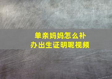 单亲妈妈怎么补办出生证明呢视频