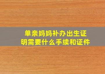 单亲妈妈补办出生证明需要什么手续和证件