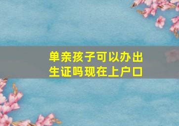 单亲孩子可以办出生证吗现在上户口