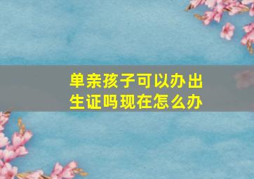 单亲孩子可以办出生证吗现在怎么办