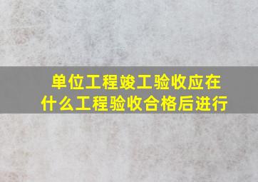 单位工程竣工验收应在什么工程验收合格后进行