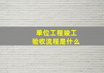 单位工程竣工验收流程是什么