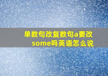 单数句改复数句a要改some吗英语怎么说