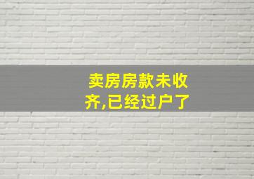 卖房房款未收齐,已经过户了