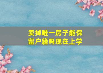 卖掉唯一房子能保留户籍吗现在上学