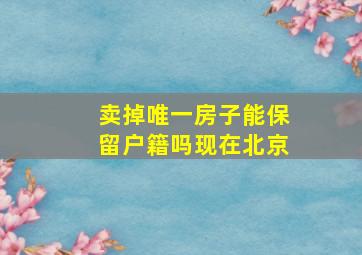 卖掉唯一房子能保留户籍吗现在北京