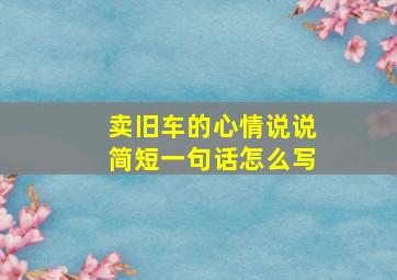 卖旧车的心情说说简短一句话怎么写