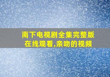 南下电视剧全集完整版在线观看,亲吻的视频