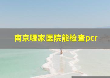 南京哪家医院能检查pcr