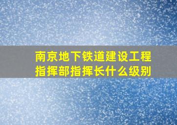 南京地下铁道建设工程指挥部指挥长什么级别