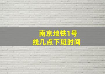 南京地铁1号线几点下班时间