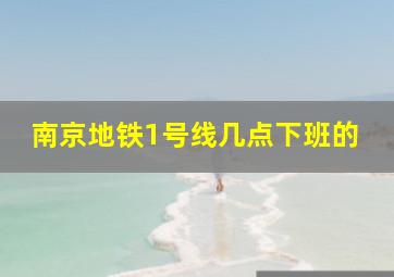 南京地铁1号线几点下班的