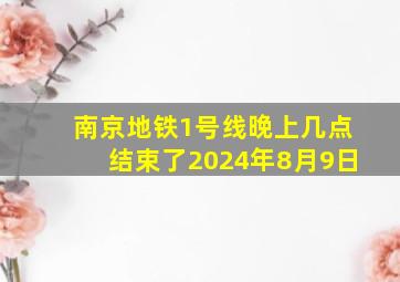 南京地铁1号线晚上几点结束了2024年8月9日