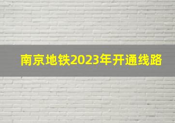 南京地铁2023年开通线路