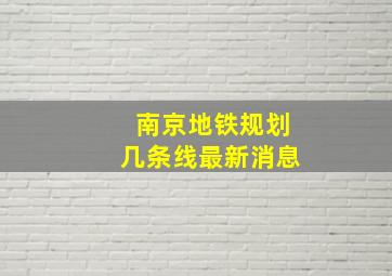 南京地铁规划几条线最新消息