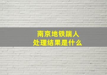 南京地铁踹人处理结果是什么