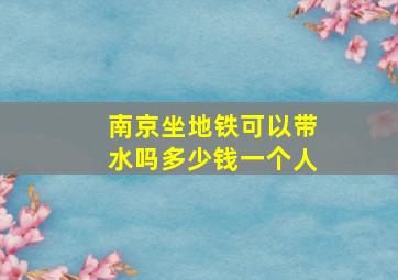 南京坐地铁可以带水吗多少钱一个人