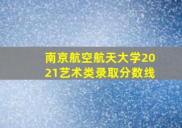 南京航空航天大学2021艺术类录取分数线