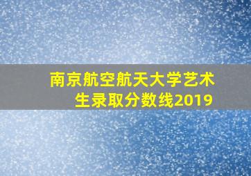 南京航空航天大学艺术生录取分数线2019