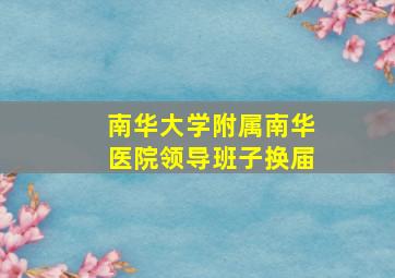 南华大学附属南华医院领导班子换届