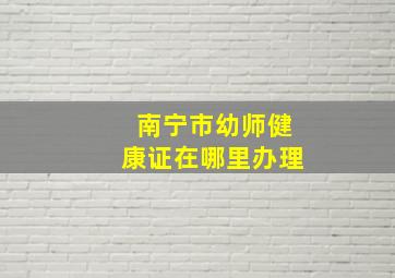 南宁市幼师健康证在哪里办理