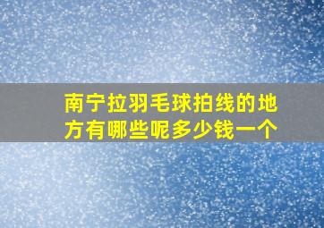 南宁拉羽毛球拍线的地方有哪些呢多少钱一个