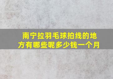 南宁拉羽毛球拍线的地方有哪些呢多少钱一个月