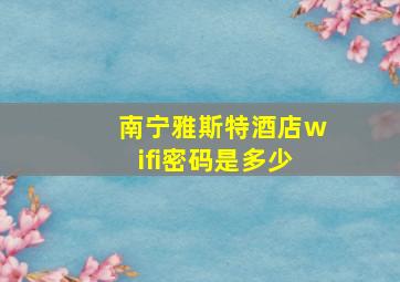 南宁雅斯特酒店wifi密码是多少