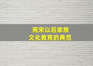 南宋以后家族文化教育的典范