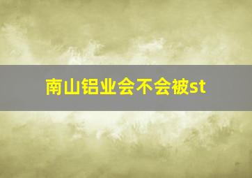 南山铝业会不会被st