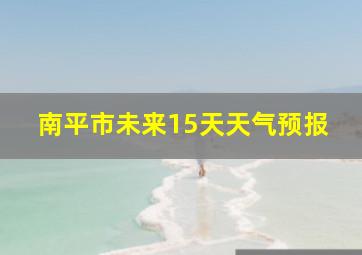 南平市未来15天天气预报