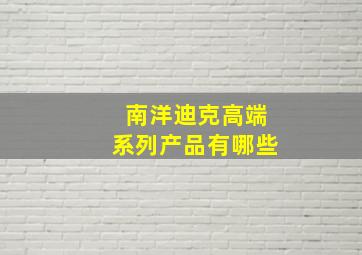 南洋迪克高端系列产品有哪些