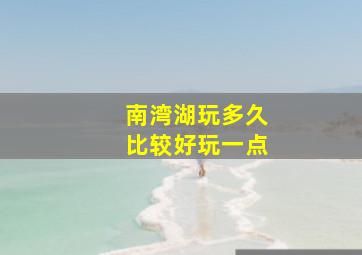 南湾湖玩多久比较好玩一点