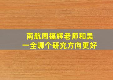 南航周福辉老师和吴一全哪个研究方向更好