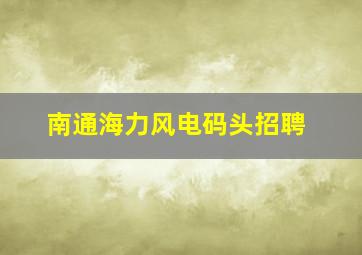 南通海力风电码头招聘