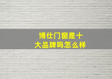 博仕门窗是十大品牌吗怎么样