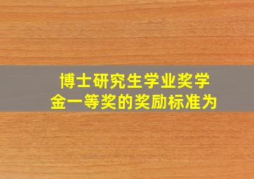 博士研究生学业奖学金一等奖的奖励标准为