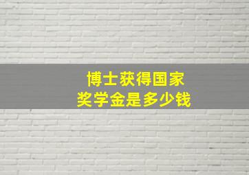 博士获得国家奖学金是多少钱