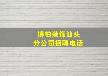 博柏装饰汕头分公司招聘电话