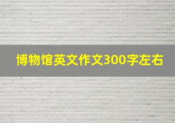 博物馆英文作文300字左右