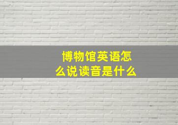 博物馆英语怎么说读音是什么