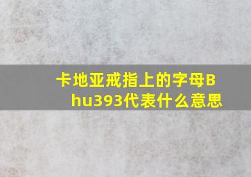 卡地亚戒指上的字母Bhu393代表什么意思