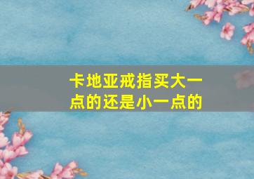 卡地亚戒指买大一点的还是小一点的