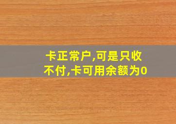 卡正常户,可是只收不付,卡可用余额为0