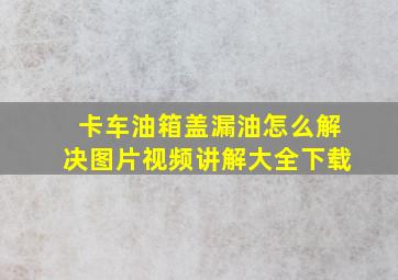 卡车油箱盖漏油怎么解决图片视频讲解大全下载