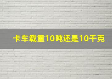 卡车载重10吨还是10千克