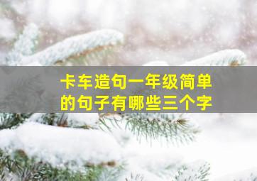 卡车造句一年级简单的句子有哪些三个字