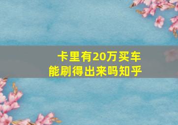 卡里有20万买车能刷得出来吗知乎