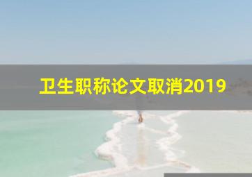 卫生职称论文取消2019