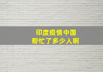 印度疫情中国帮忙了多少人啊